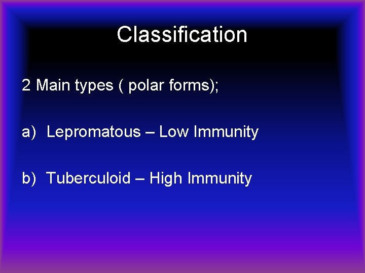 Classification 2 Main types ( polar forms); a) Lepromatous – Low Immunity b) Tuberculoid