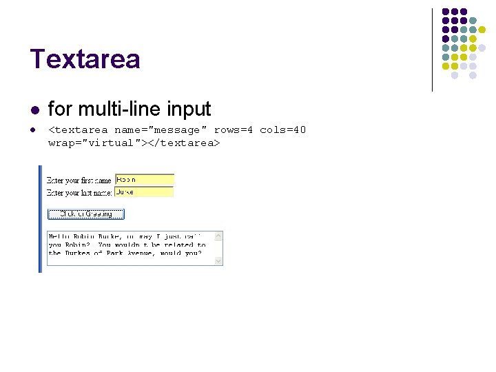 Textarea l l for multi-line input <textarea name="message" rows=4 cols=40 wrap="virtual"></textarea> 