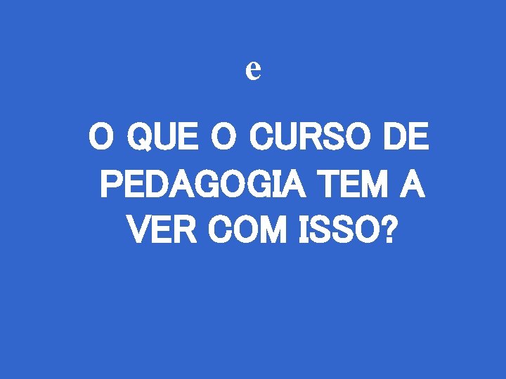 e O QUE O CURSO DE PEDAGOGIA TEM A VER COM ISSO? 