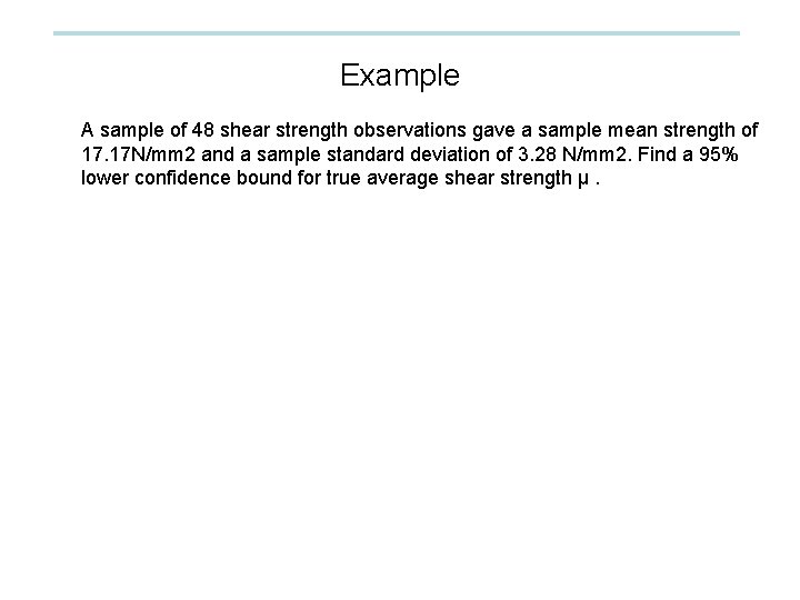 Example A sample of 48 shear strength observations gave a sample mean strength of