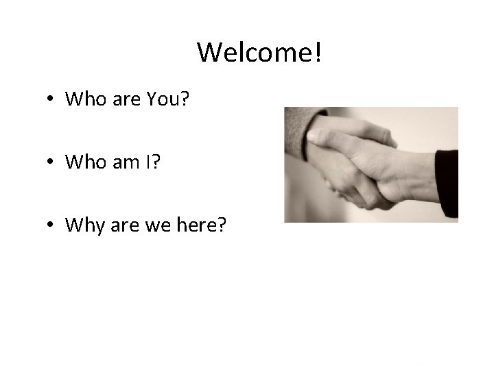 Welcome! • Who are You? • Who am I? • Why are we here?