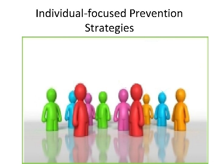 Individual-focused Prevention Strategies • • • Seek to change individual behavior Assume problems stem