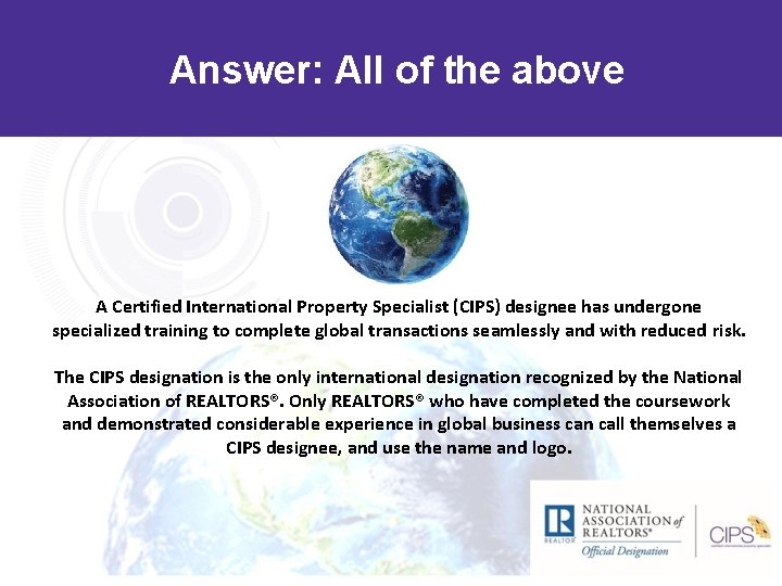 Answer: All of the above A Certified International Property Specialist (CIPS) designee has undergone