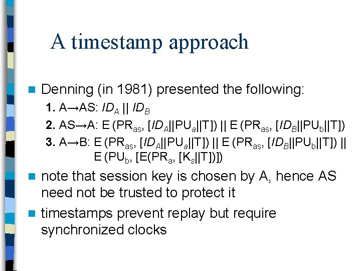 A timestamp approach n Denning (in 1981) presented the following: 1. A→AS: IDA ||