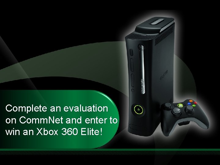 Complete an evaluation on Comm. Net and enter to win an Xbox 360 Elite! Complete an evaluation on Comm. Net and enter to win an Xbox 360 Elite!