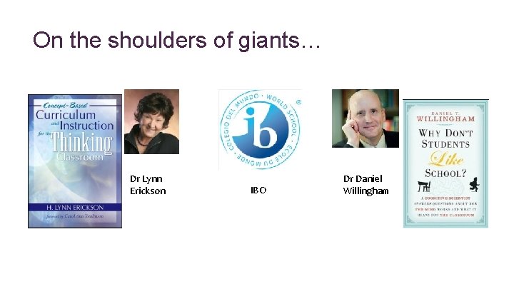 * On the shoulders of giants… Dr Lynn Erickson IBO Dr Daniel Willingham 