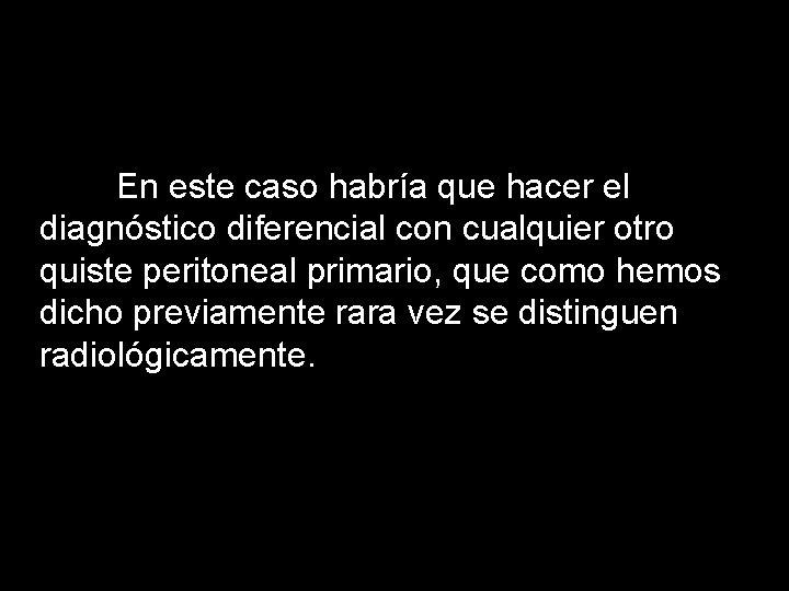 En este caso habría que hacer el diagnóstico diferencial con cualquier otro quiste peritoneal