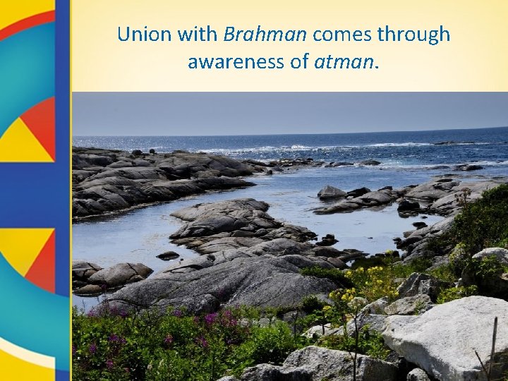 Union with Brahman comes through awareness of atman. 