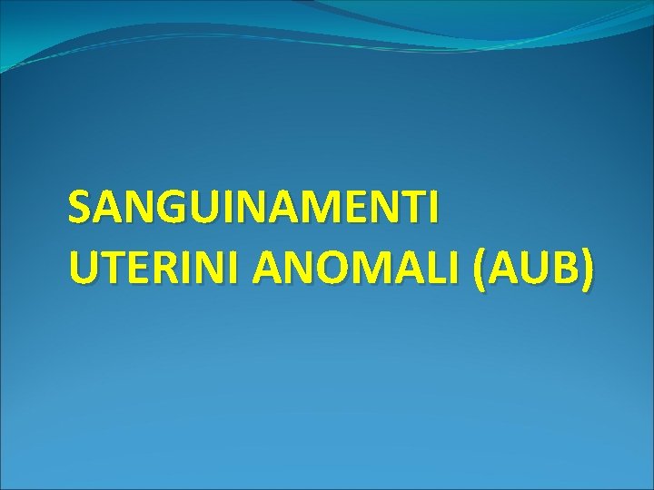 SANGUINAMENTI UTERINI ANOMALI (AUB) 