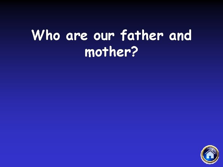 Who are our father and mother? 