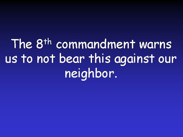 th 8 The commandment warns us to not bear this against our neighbor. 