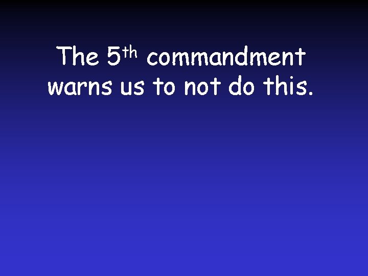The 5 th commandment warns us to not do this. 