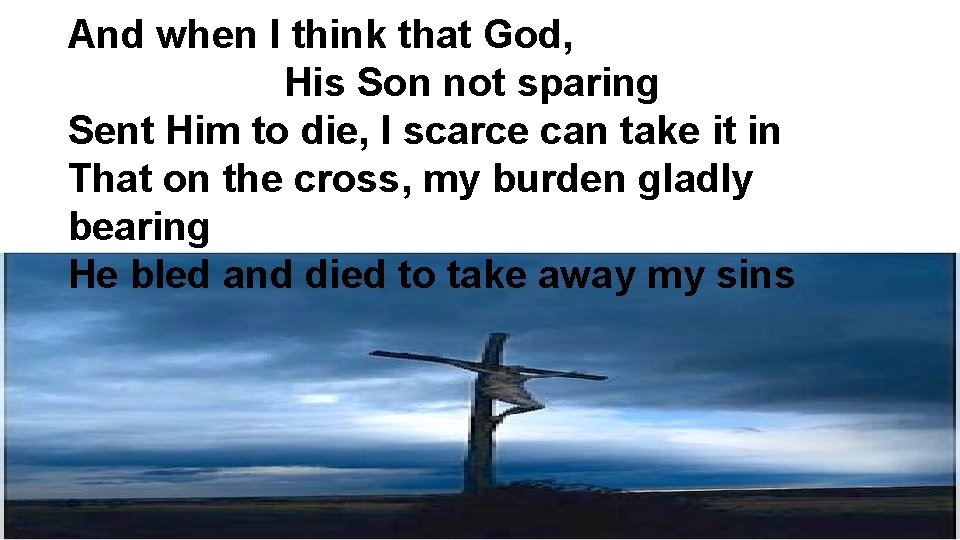 And when I think that God, His Son not sparing Sent Him to die,