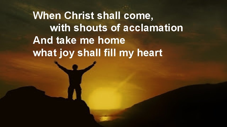When Christ shall come, with shouts of acclamation And take me home what joy