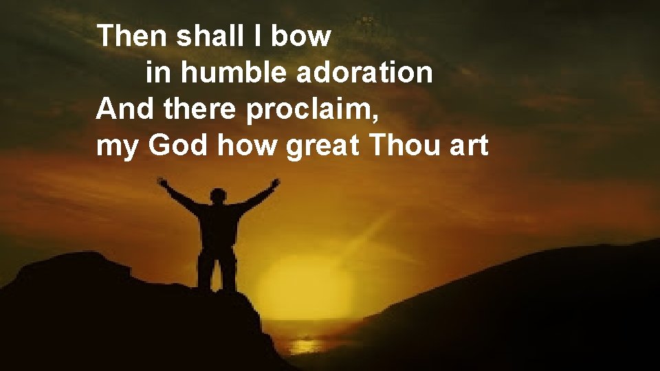 Then shall I bow in humble adoration And there proclaim, my God how great