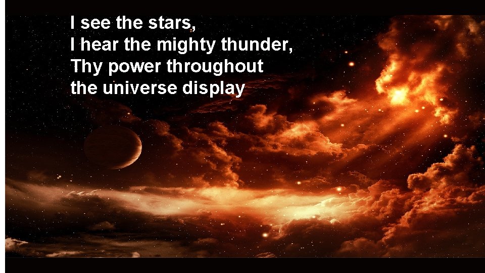 I see the stars, I hear the mighty thunder, Thy power throughout the universe