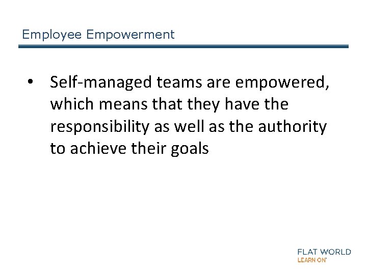 Employee Empowerment • Self-managed teams are empowered, which means that they have the responsibility