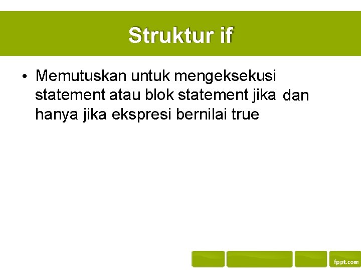 Struktur if • Memutuskan untuk mengeksekusi statement atau blok statement jika dan hanya jika