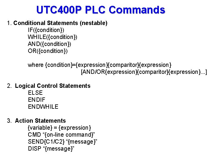 UTC 400 P PLC Commands 1. Conditional Statements (nestable) IF({condition}) WHILE({condition}) AND({condition}) OR({condition}) where