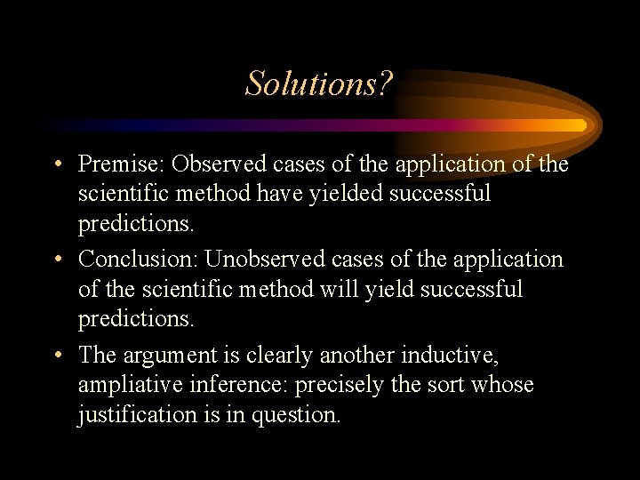 Solutions? • Premise: Observed cases of the application of the scientific method have yielded