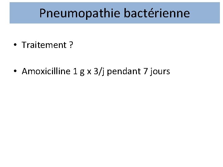 Pneumopathie bactérienne • Traitement ? • Amoxicilline 1 g x 3/j pendant 7 jours