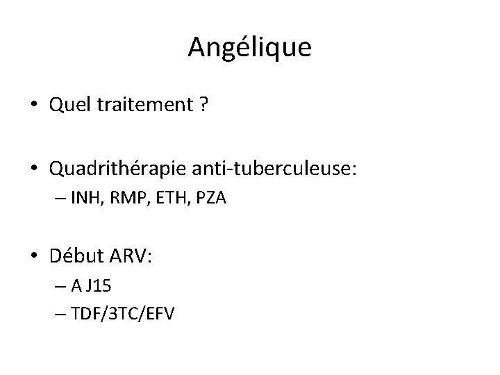 Angélique • Quel traitement ? • Quadrithérapie anti-tuberculeuse: – INH, RMP, ETH, PZA •