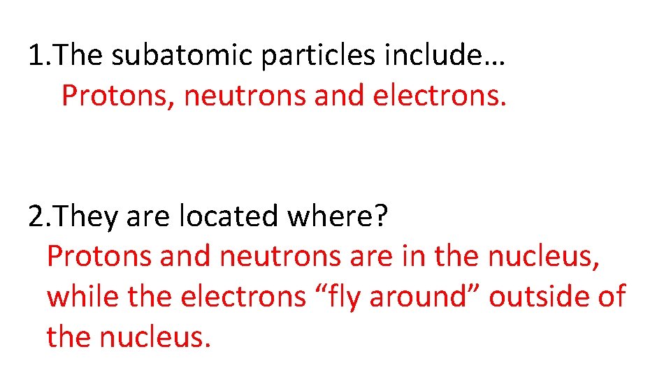 1. The subatomic particles include… Protons, neutrons and electrons. 2. They are located where?