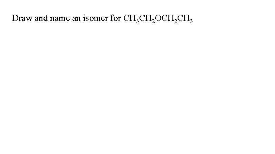 Draw and name an isomer for CH 3 CH 2 OCH 2 CH 3