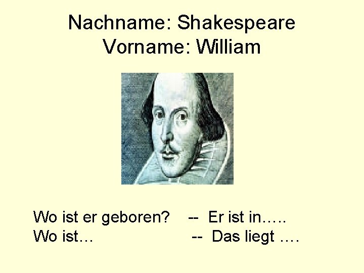Nachname: Shakespeare Vorname: William Wo ist er geboren? Wo ist… -- Er ist in….
