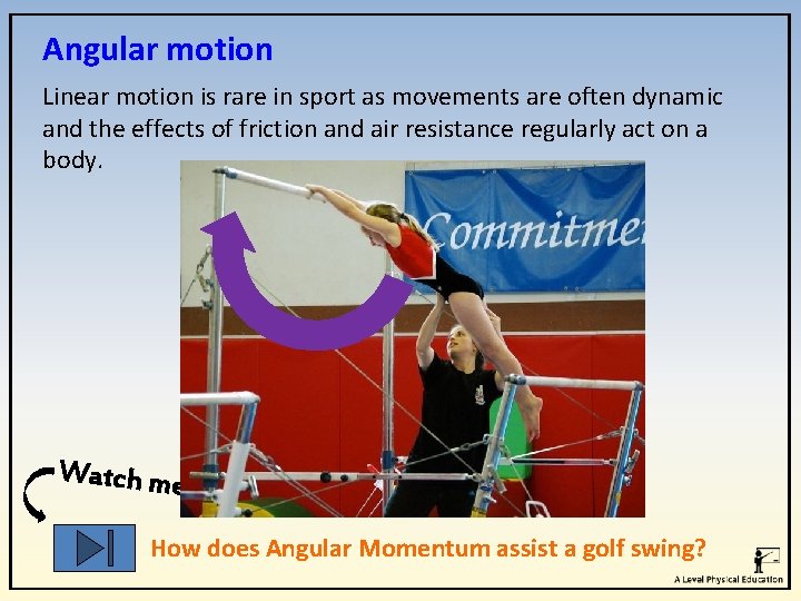 Angular motion Linear motion is rare in sport as movements are often dynamic and Angular motion Linear motion is rare in sport as movements are often dynamic and