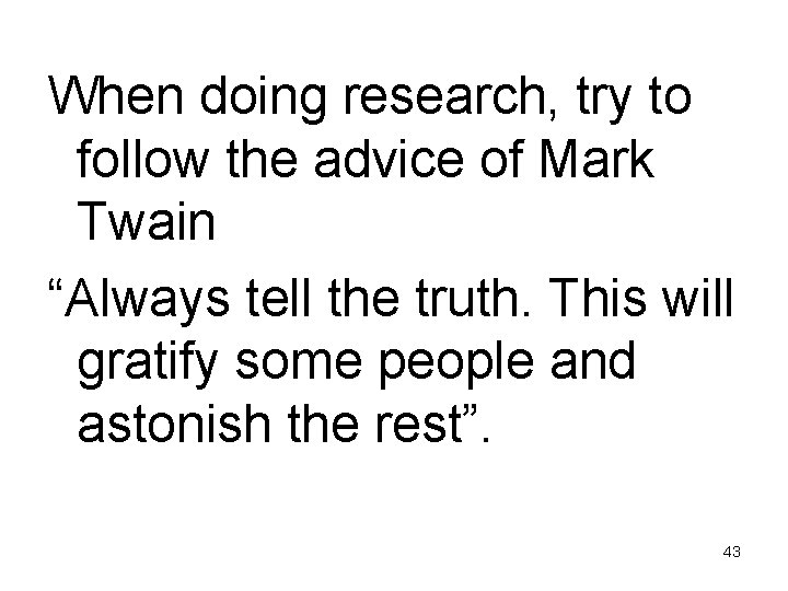 When doing research, try to follow the advice of Mark Twain “Always tell the