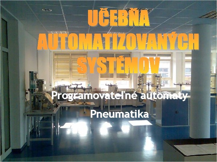 UČEBŇA AUTOMATIZOVANÝCH SYSTÉMOV Programovateľné automaty Pneumatika 