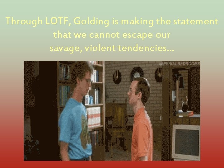 Through LOTF, Golding is making the statement that we cannot escape our savage, violent