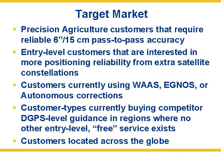 Target Market § Precision Agriculture customers that require reliable 6”/15 cm pass-to-pass accuracy §