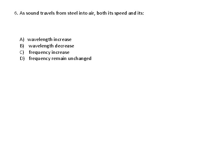 6. As sound travels from steel into air, both its speed and its: A)