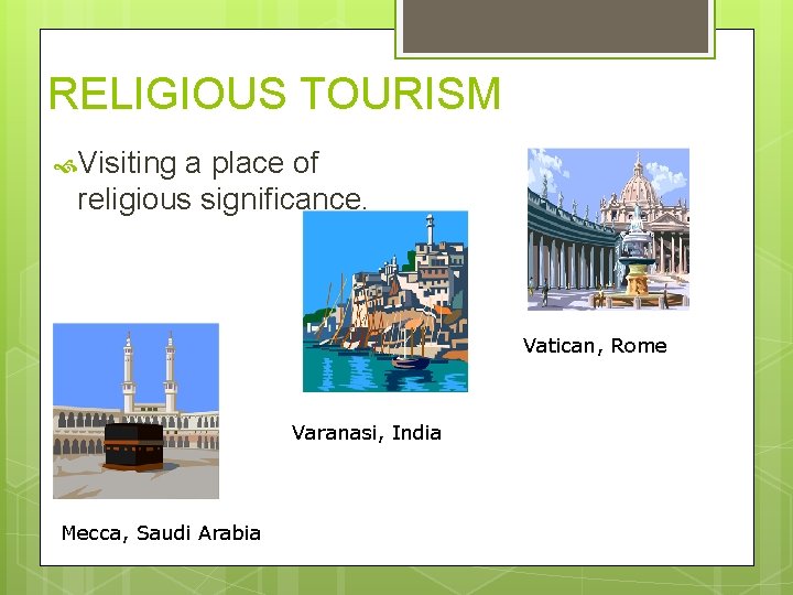 RELIGIOUS TOURISM Visiting a place of religious significance. Vatican, Rome Varanasi, India Mecca, Saudi