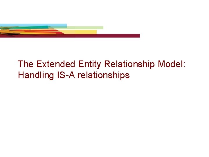 The Extended Entity Relationship Model: Handling IS-A relationships The Extended Entity Relationship Model: Handling IS-A relationships