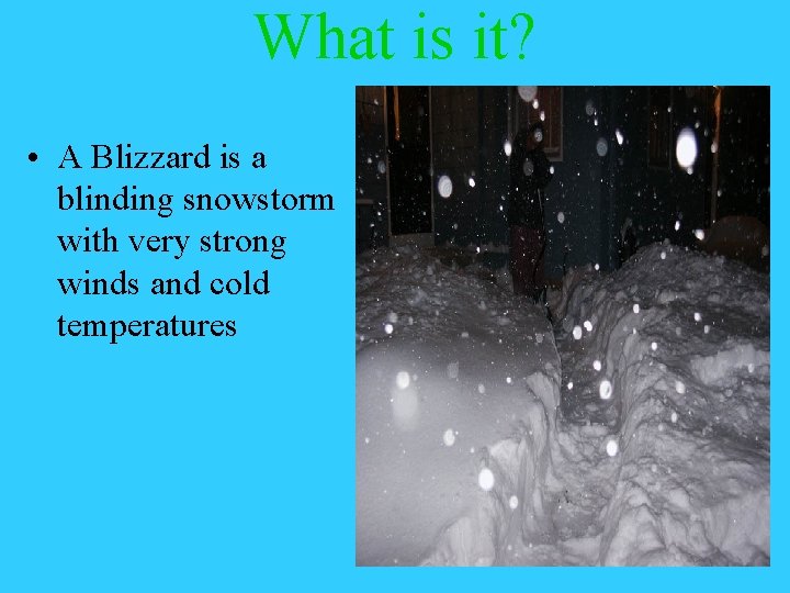 What is it? • A Blizzard is a blinding snowstorm with very strong winds