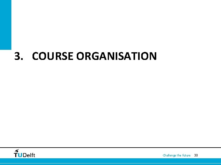  3. COURSE ORGANISATION Challenge the future 30 