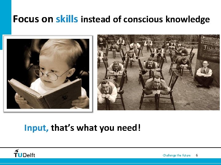 Focus on skills instead of conscious knowledge Input, that’s what you need! Challenge the