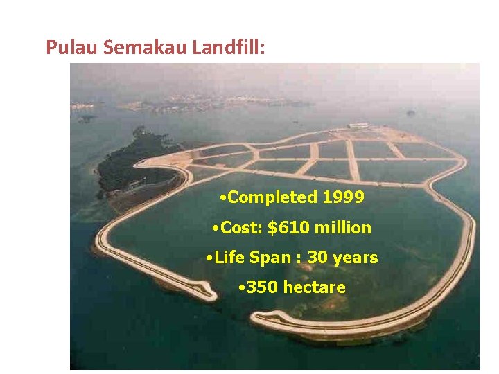 Pulau Semakau Landfill: • Completed 1999 • Cost: $610 million • Life Span :