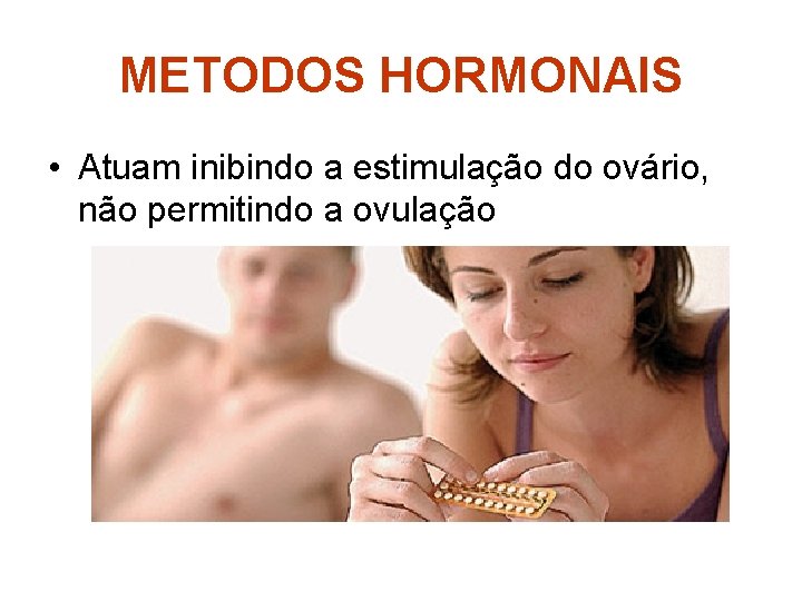 METODOS HORMONAIS • Atuam inibindo a estimulação do ovário, não permitindo a ovulação 