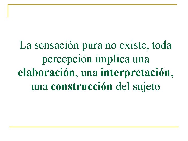 La sensación pura no existe, toda percepción implica una elaboración, una interpretación, una construcción