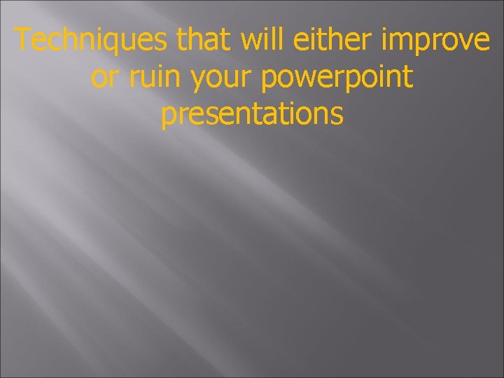 Techniques that will either improve or ruin your powerpoint presentations 