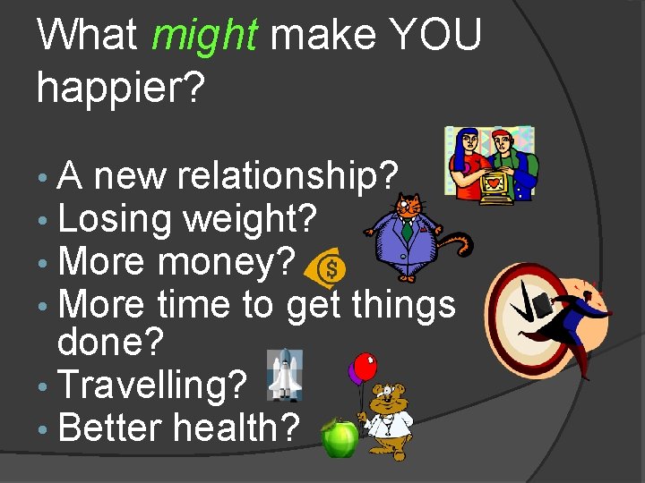 What might make YOU happier? • A new relationship? • Losing weight? • More