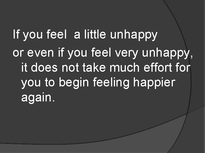If you feel a little unhappy or even if you feel very unhappy, it