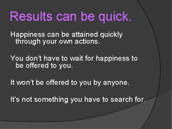 Results can be quick. Happiness can be attained quickly through your own actions. You