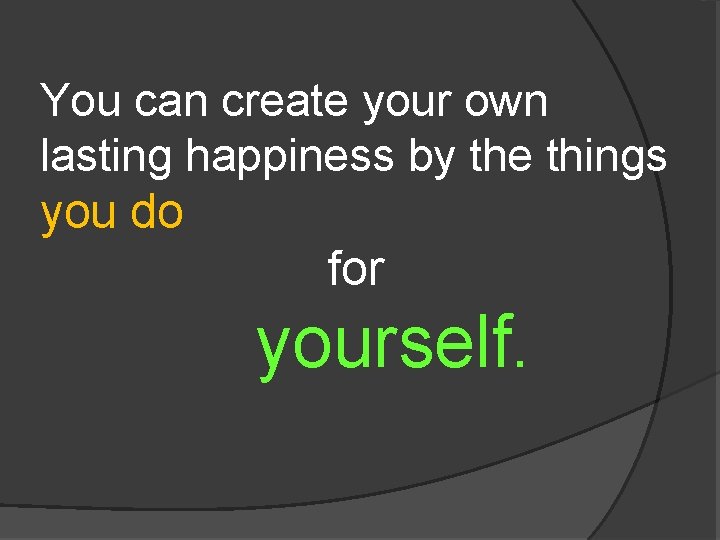 You can create your own lasting happiness by the things you do for yourself.