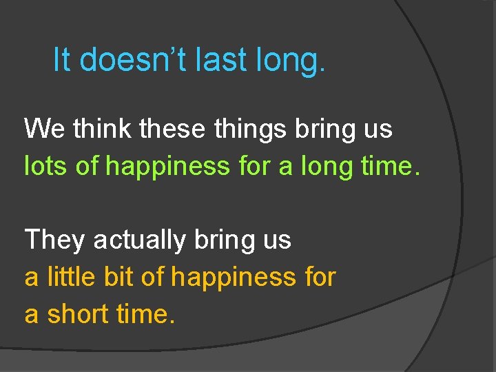It doesn’t last long. We think these things bring us lots of happiness for