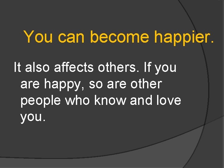 You can become happier. It also affects others. If you are happy, so are